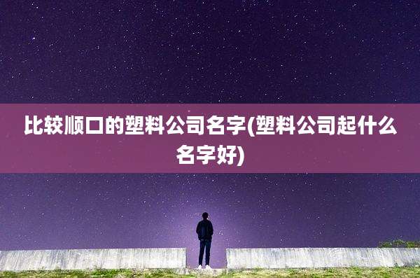 比较顺口的塑料公司名字(塑料公司起什么名字好)
