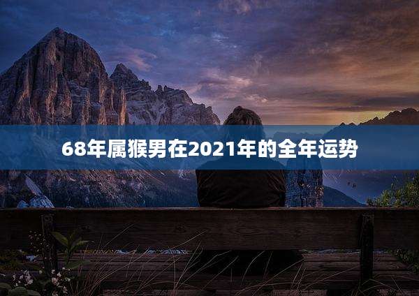 68年属猴男在2021年的全年运势