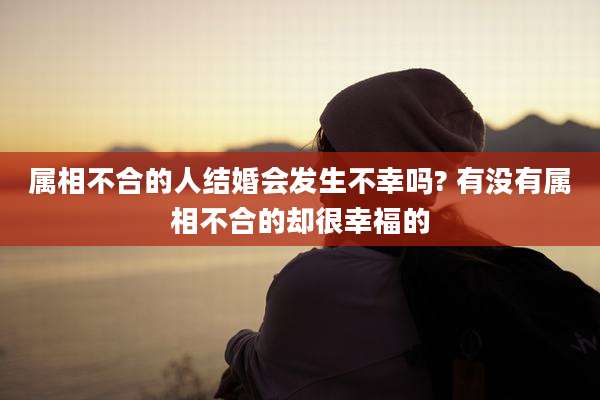 属相不合的人结婚会发生不幸吗? 有没有属相不合的却很幸福的