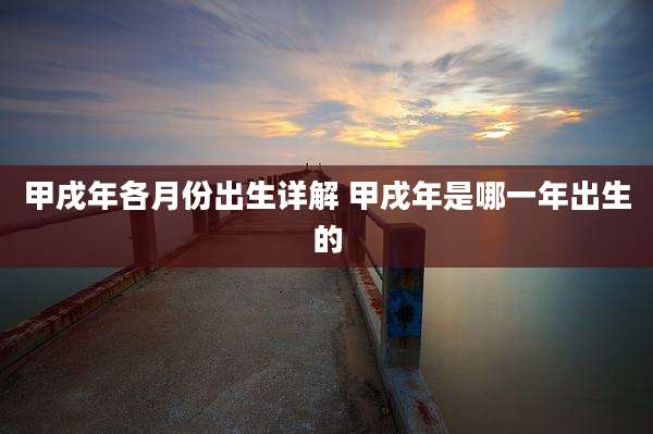 甲戌年各月份出生详解 甲戌年是哪一年出生的