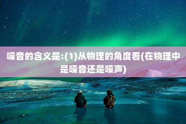 噪音的含义是:(1)从物理的角度看(在物理中是噪音还是噪声)