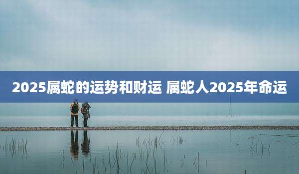 2025属蛇的运势和财运 属蛇人2025年命运