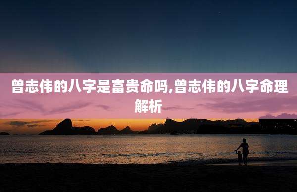曾志伟的八字是富贵命吗,曾志伟的八字命理解析
