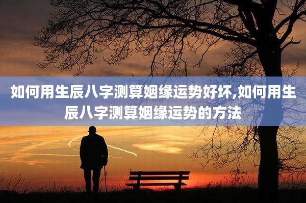 如何用生辰八字测算姻缘运势好坏,如何用生辰八字测算姻缘运势的方法