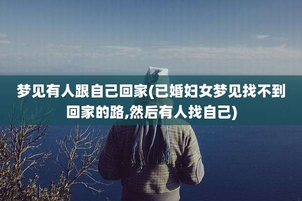 梦见有人跟自己回家(已婚妇女梦见找不到回家的路,然后有人找自己)