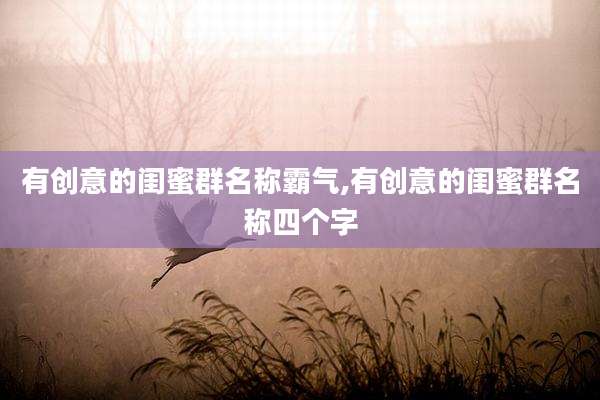 有创意的闺蜜群名称霸气,有创意的闺蜜群名称四个字