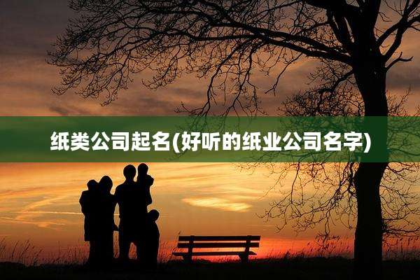 纸类公司起名(好听的纸业公司名字)