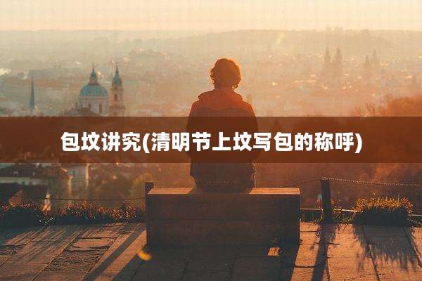 包坟讲究(清明节上坟写包的称呼)