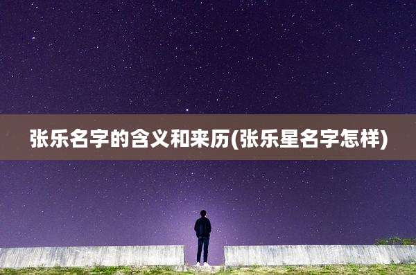 张乐名字的含义和来历(张乐星名字怎样)