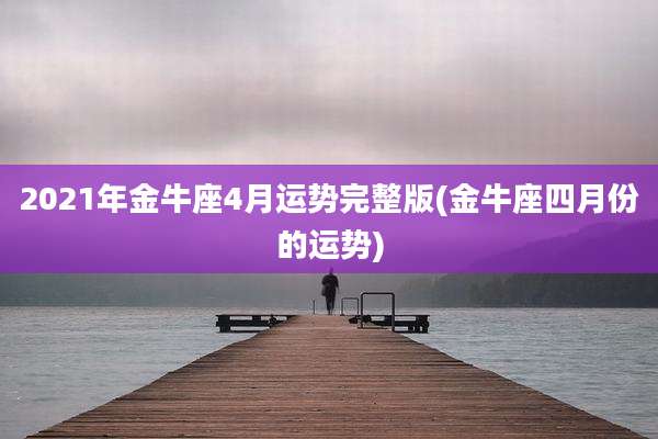 2021年金牛座4月运势完整版(金牛座四月份的运势)