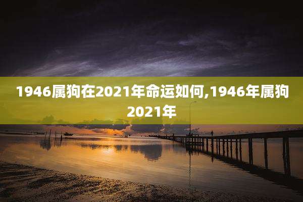 1946属狗在2021年命运如何,1946年属狗2021年