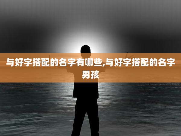 与好字搭配的名字有哪些,与好字搭配的名字男孩