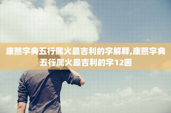 康熙字典五行属火最吉利的字解释,康熙字典五行属火最吉利的字12画