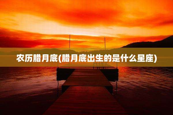 农历腊月底(腊月底出生的是什么星座)