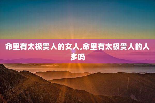 命里有太极贵人的女人,命里有太极贵人的人多吗