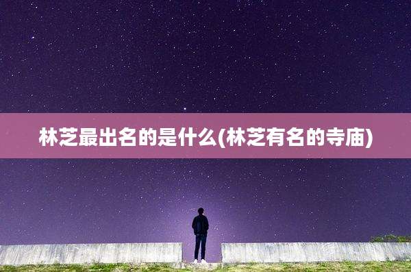 林芝最出名的是什么(林芝有名的寺庙)