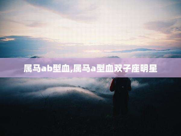 属马ab型血,属马a型血双子座明星
