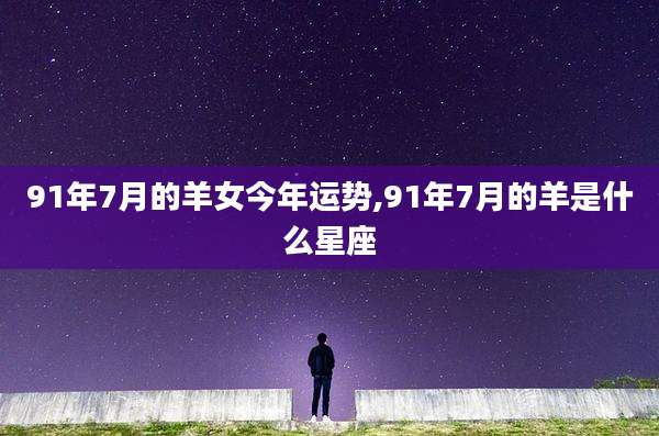 91年7月的羊女今年运势,91年7月的羊是什么星座