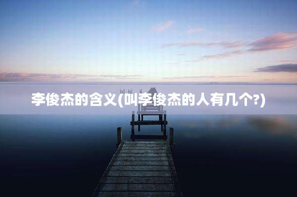 李俊杰的含义(叫李俊杰的人有几个?)