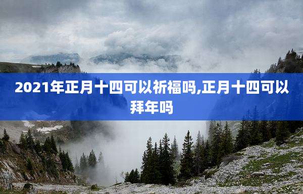 2021年正月十四可以祈福吗,正月十四可以拜年吗