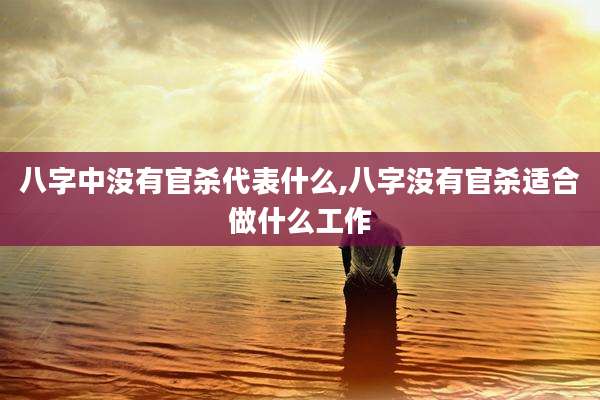 八字中没有官杀代表什么,八字没有官杀适合做什么工作