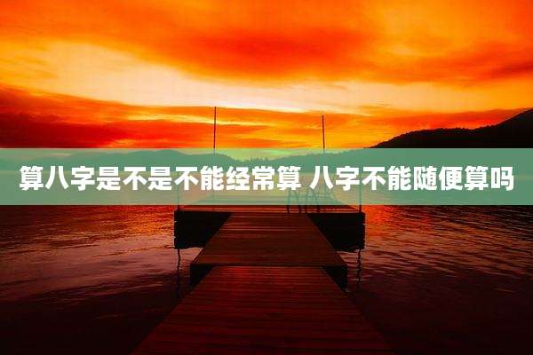算八字是不是不能经常算 八字不能随便算吗