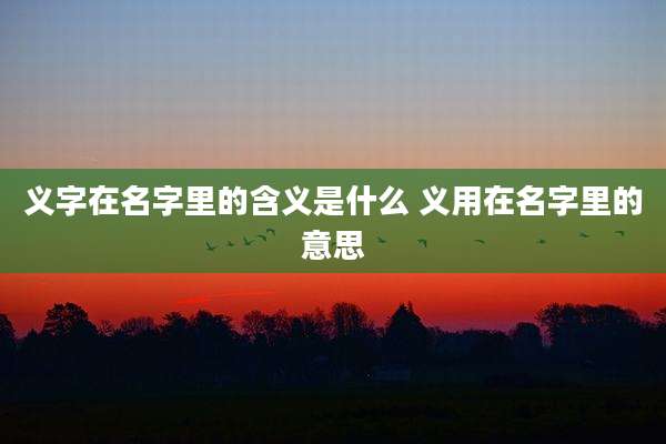 义字在名字里的含义是什么 义用在名字里的意思