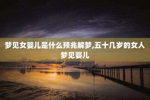 梦见女婴儿是什么预兆解梦,五十几岁的女人梦见婴儿