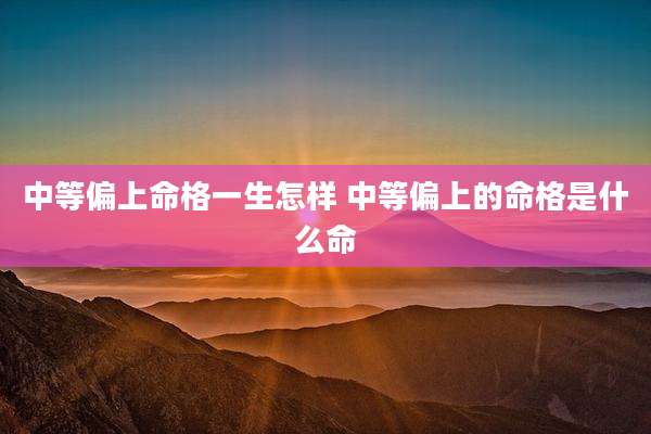 中等偏上命格一生怎样 中等偏上的命格是什么命