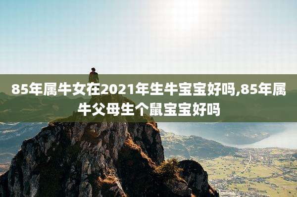 85年属牛女在2021年生牛宝宝好吗,85年属牛父母生个鼠宝宝好吗