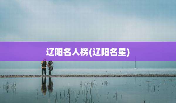 辽阳名人榜(辽阳名星)