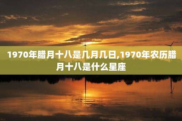1970年腊月十八是几月几日,1970年农历腊月十八是什么星座
