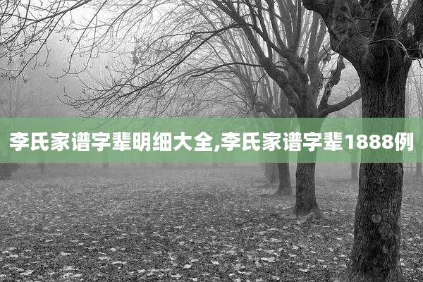 李氏家谱字辈明细大全,李氏家谱字辈1888例