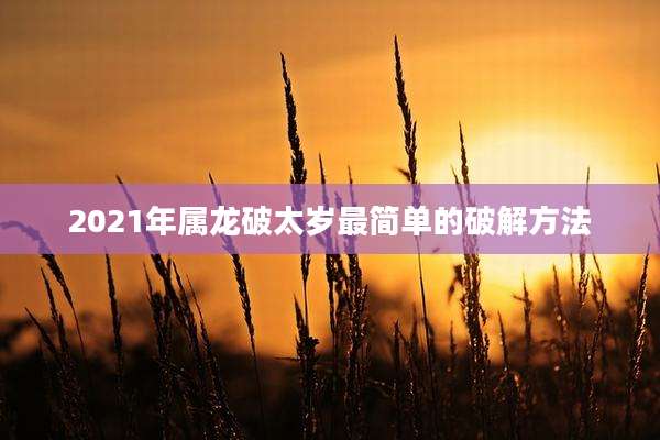 2021年属龙破太岁最简单的破解方法