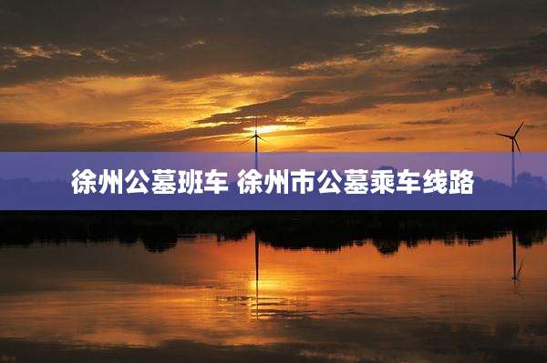 徐州公墓班车 徐州市公墓乘车线路