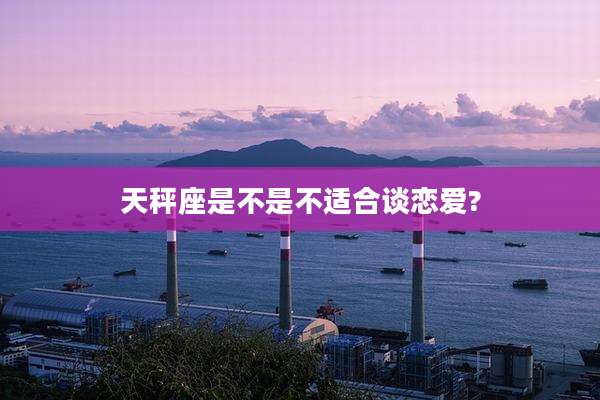 天秤座是不是不适合谈恋爱?