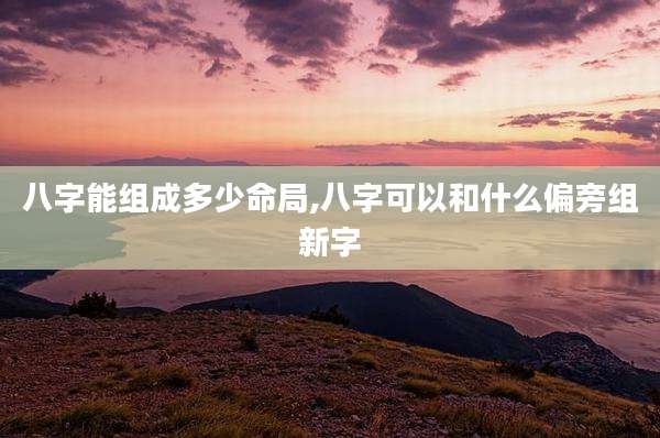 八字能组成多少命局,八字可以和什么偏旁组新字