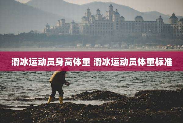 滑冰运动员身高体重 滑冰运动员体重标准