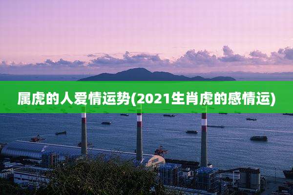 属虎的人爱情运势(2021生肖虎的感情运)