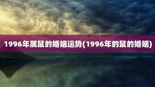 1996年属鼠的婚姻运势(1996年的鼠的婚姻)