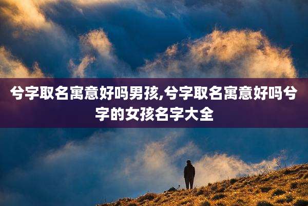 兮字取名寓意好吗男孩,兮字取名寓意好吗兮字的女孩名字大全