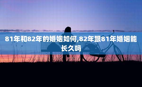 81年和82年的婚姻如何,82年跟81年婚姻能长久吗