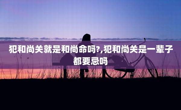 犯和尚关就是和尚命吗?,犯和尚关是一辈子都要忌吗