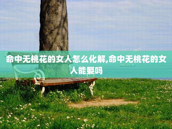 命中无桃花的女人怎么化解,命中无桃花的女人能娶吗