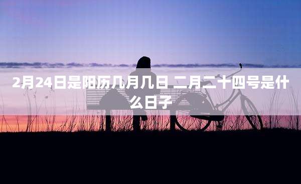 2月24日是阳历几月几日 二月二十四号是什么日子