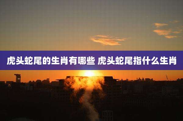 虎头蛇尾的生肖有哪些 虎头蛇尾指什么生肖