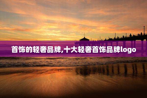 首饰的轻奢品牌,十大轻奢首饰品牌logo