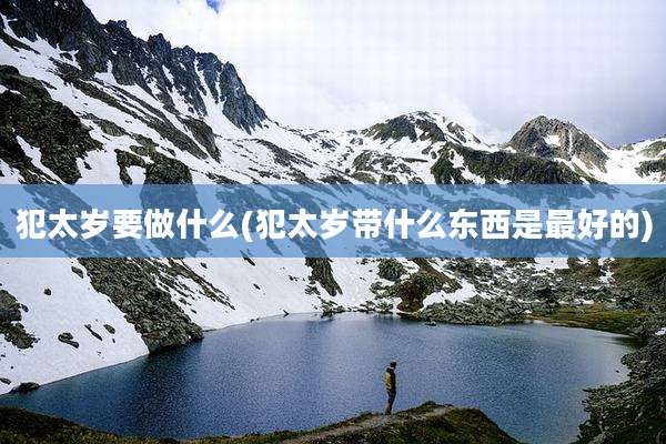 犯太岁要做什么(犯太岁带什么东西是最好的)