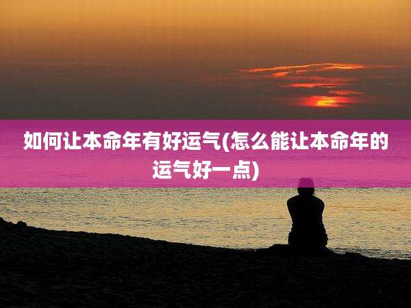 如何让本命年有好运气(怎么能让本命年的运气好一点)