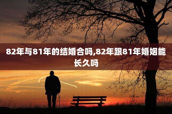 82年与81年的结婚合吗,82年跟81年婚姻能长久吗